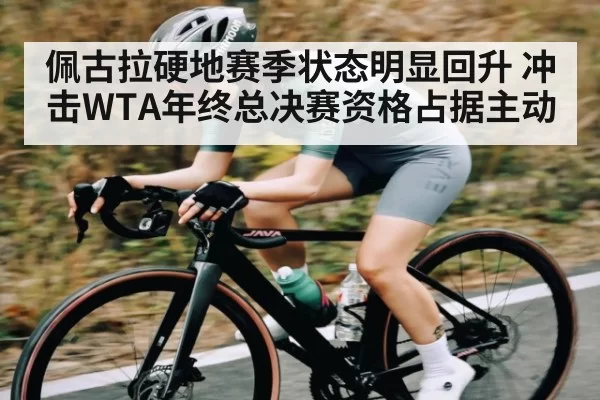 佩古拉硬地赛季状态明显回升 冲击WTA年终总决赛资格占据主动